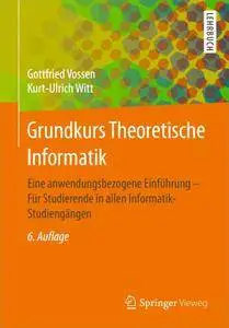Grundkurs Theoretische Informatik: Eine anwendungsbezogene Einführung - Für Studierende in allen Informatik-Studiengängen