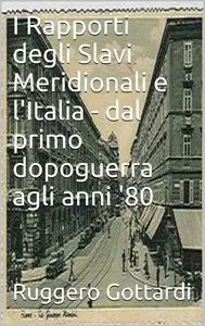 Ruggero Gottardi - I Rapporti degli Slavi Meridionali e l'Italia - dal primo dopoguerra agli anni '80
