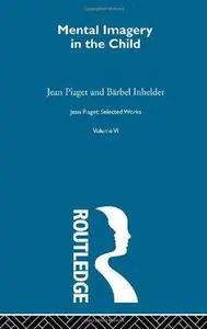 Jean Piaget: Selected Works: Mental Imaginery in the Child: Selected Works vol 6
