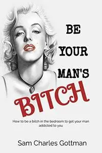 BE YOUR MAN’S BITCH: How to be a bitch in the bedroom to get your man addicted to you