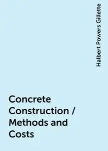 «Concrete Construction / Methods and Costs» by Halbert Powers Gillette