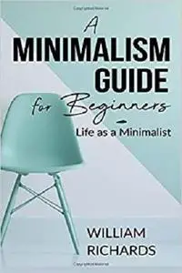 A MINIMALISM GUIDE FOR BEGINNERS: Life as a Minimalist