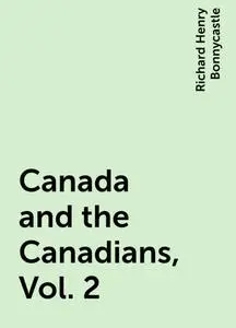 «Canada and the Canadians, Vol. 2» by Richard Henry Bonnycastle