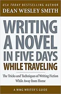 Writing a Novel in Five Days While Traveling: The Tricks and Techniques of Writing Fiction While Away from Home