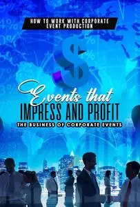 How to Work with Corporate Event Production: Events that Impress and Profit: The Business of Corporate Events