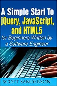jQuery, JavaScript, and HTML5: A Simple Start to jQuery, JavaScript, and HTML5 (Written by a Software Engineer) (jQuery,