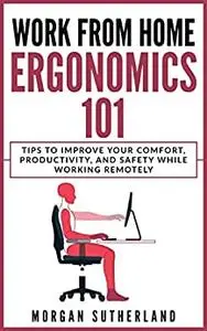 Work From Home Ergonomics 101: Tips to Improve Your Comfort, Productivity, and Safety While Working Remotely