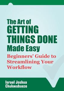 The Art of Getting Things Done Made Easy: Beginners' Guide to Streamlining Your Workflow