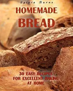 Homemade Bread: 30 Easy Recipes For Excellent Baking At Home: (Baking Recipes, Bread Baking Techniques, Bread Recipes)