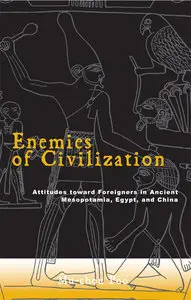 Enemies Of Civilization: Attitudes Toward Foreigners In Ancient Mesopotamia, Egypt, And China