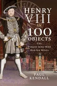 Henry VIII in 100 Objects: The Tyrant King Who Had Six Wives