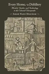 Every Home a Distillery: Alcohol, Gender, and Technology in the Colonial Chesapeake (Early America: History, Context, Culture)