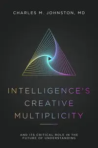 Intelligence's Creative Multiplicity: And Its Critical Role in the Future of Understanding