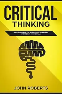 Critical Thinking: How to Guide your Life with Good Decision Making and Problem Solving Skills (The Winning Mindset)