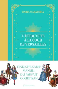 Daria Galateria, "L'étiquette à la cour de Versailles : Le manuel du parfait courtisan"