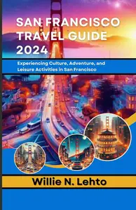 San Francisco Travel Guide 2024 : Experiencing Culture, Adventure, and Leisure Activities in San Francisco