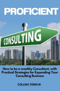 Proficient Consulting: How to be a wealthy Consultant, with Practical Strategies for Expanding Your Consulting Business