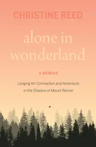 Alone in Wonderland: Longing for Connection and Adventure in the Shadow of Mount Rainier — A Memoir