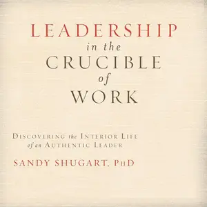 Leadership in the Crucible of Work: Discovering the Interior Life of an Authentic Leader