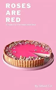 ROSES ARE RED: A FEAST FOR THE HEART AND SOUL: Crafting Love Stories on Every Plate with 100 Exquisite Recipes