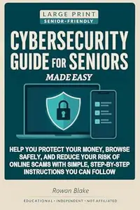 Cybersecurity Guide for Seniors Made Easy: Help You Protect Your Money, Browse Safely, and Reduce Your Risk of Online Scams