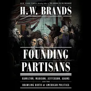 Founding Partisans: Hamilton, Madison, Jefferson, Adams and the Brawling Birth of American Politics