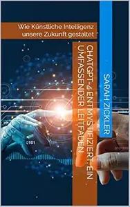 ChatGPT-4 Entmystifiziert: Ein umfassender Leitfaden: Wie Künstliche Intelligenz unsere Zukunft gestaltet