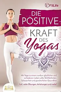 Die positive Kraft des Yoga: Mit Yoga zu einem rundum glücklichen und zufriedenen Leben voller Wohlbefinden, Gelassenheit und