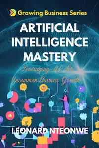 ARTIFICIAL INTELLIGENCE MASTERY: LEVERAGING AI FOR UNCOMMON BUSINESS GROWTH