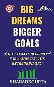 Big Dreams, Bigger Goals: The Ultimate Blueprint for Achieving the Extraordinary