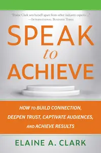 Speak to Achieve: How to Build Connection, Deepen Trust, Captivate Audiences, and Achieve Results
