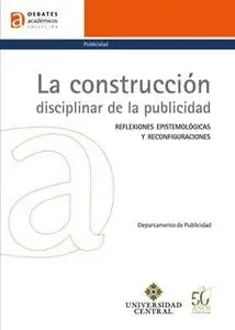 «La construcción disciplinar de la publicidad» by Luis Fernando Astaíza,Mauricio Montenegro,Arturo Uscátegui,Guillermo C
