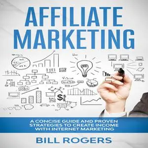 «Affiliate Marketing: A Concise Guide and Proven Strategies to Create Income with Internet Marketing» by Bill Rogers