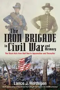 The Iron Brigade in Civil War and Memory: The Black Hats from Bull Run to Appomattox and Thereafter