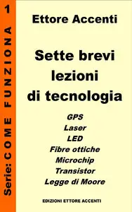 Ettore Accenti - Sette brevi lezioni di tecnologia 1. GPS, Laser, Fibre Ottiche, LED, Microchip, Transistor, Legge di Moore