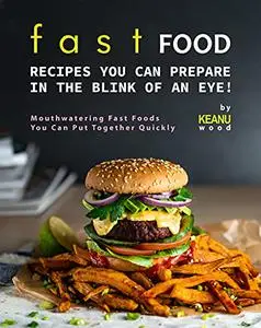 Fast Food Recipes You Can Prepare in The Blink of An Eye!: Mouthwatering Fast Foods You Can Put Together Quickly