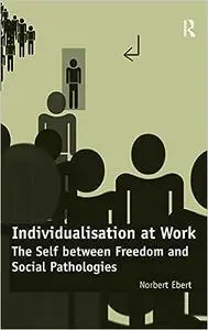 Individualisation at Work: The Self between Freedom and Social Pathologies