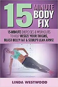 15-Minute Body Fix: 15-Minute Exercises & Workouts to Help Resize Your Thighs, Blast Belly Fat & Sculpt Lean Arms!