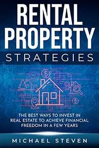 Rental Property Strategies: The Best Ways To Invest In Real Estate To Achieve Financial Freedom In A Few Years