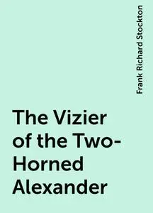 «The Vizier of the Two-Horned Alexander» by Frank Richard Stockton
