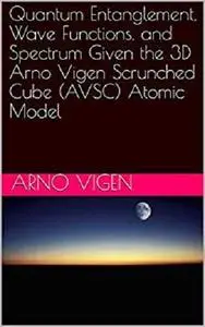 Quantum Entanglement, Wave Functions, and Spectrum Given the 3D Arno Vigen Scrunched Cube (AVSC) Atomic Model
