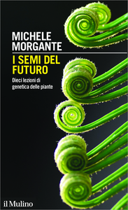 I semi del futuro. Dieci lezioni di genetica delle piante - Michele Morgante