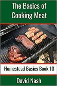 The Basics of Cooking Meat: How to Barbecue, Smoke, Grill, Cure Bacon and Otherwise Cook Meat (Homestead Basics)