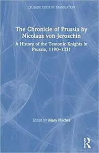 The Chronicle of Prussia by Nicolaus von Jeroschin: A History of the Teutonic Knights in Prussia, 1190–1331