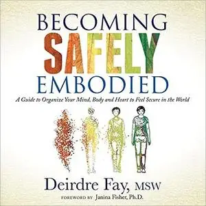 Becoming Safely Embodied: A Guide to Organize Your Mind, Body and Heart to Feel Secure in the World [Audiobook]
