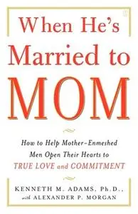 «When He's Married to Mom: How to Help Mother-Enmeshed Men Open Their Hearts to True Love and Commitment» by Kenneth M.