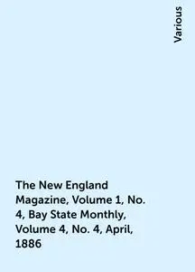 «The New England Magazine, Volume 1, No. 4, Bay State Monthly, Volume 4, No. 4, April, 1886» by Various