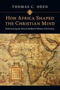 How Africa Shaped the Christian Mind: Rediscovering the African Seedbed of Western Christianity