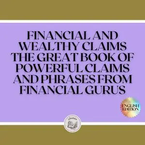 «FINANCIAL AND WEALTHY CLAIMS: THE GREAT BOOK OF POWERFUL CLAIMS AND PHRASES FROM FINANCIAL GURUS!» by LIBROTEKA