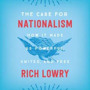 «The Case for Nationalism: How It Made Us Powerful, United, and Free» by Rich Lowry